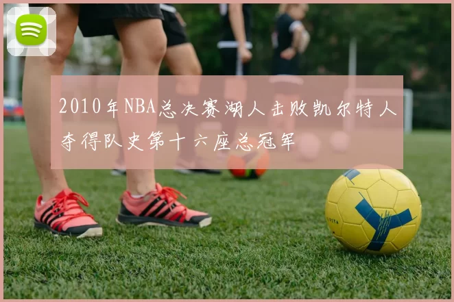 2010年NBA总决赛湖人击败凯尔特人夺得队史第十六座总冠军