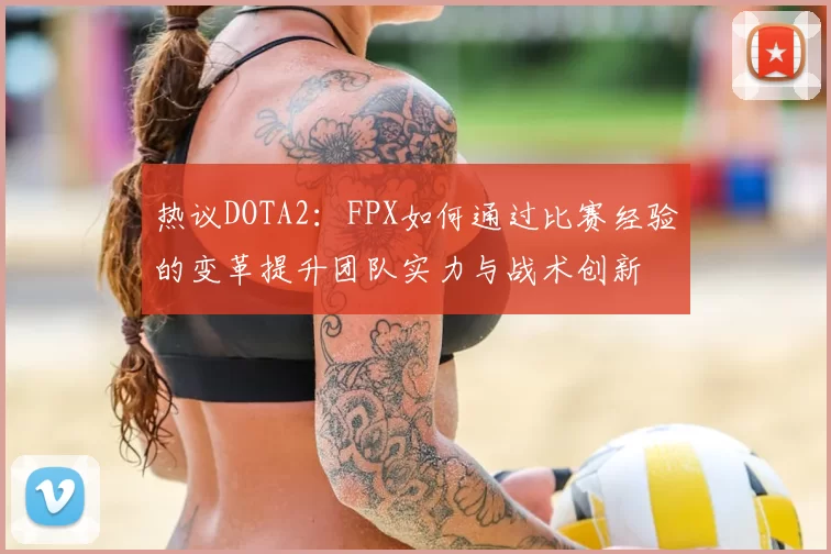 热议DOTA2:FPX如何通过比赛经验的变革提升团队实力与战术创新