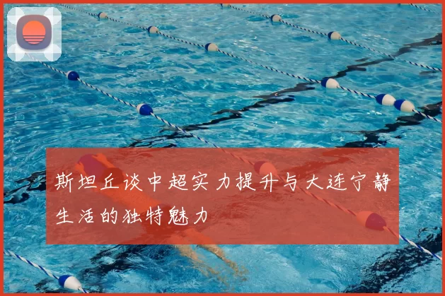 斯坦丘谈中超实力提升与大连宁静生活的独特魅力
