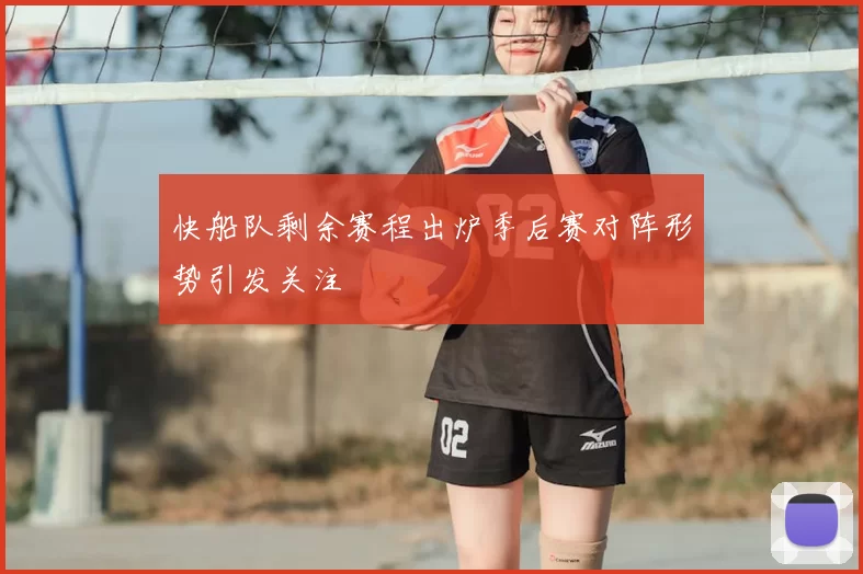 快船队剩余赛程出炉季后赛对阵形势引发关注