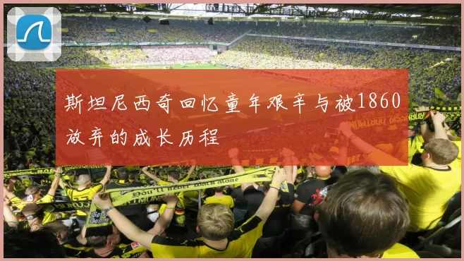 斯坦尼西奇回忆童年艰辛与被1860放弃的成长历程