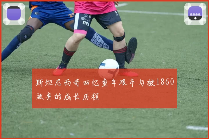斯坦尼西奇回忆童年艰辛与被1860放弃的成长历程