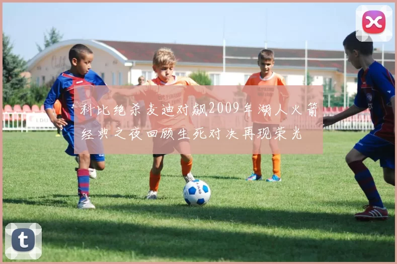 科比绝杀麦迪对飙2009年湖人火箭经典之夜回顾生死对决再现荣光
