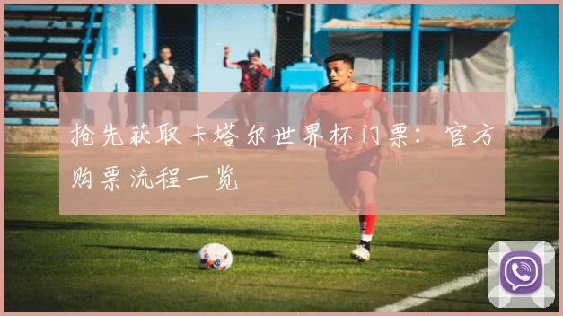 抢先获取卡塔尔世界杯门票:官方购票流程一览