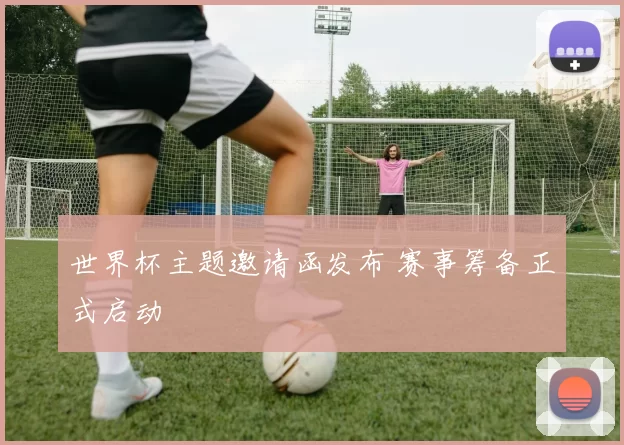 世界杯主题邀请函发布 赛事筹备正式启动