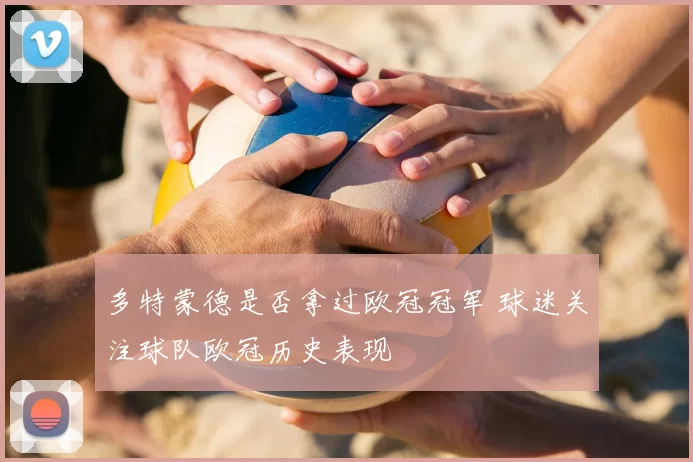 多特蒙德是否拿过欧冠冠军 球迷关注球队欧冠历史表现