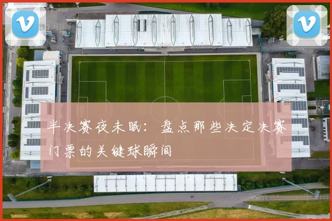 半决赛夜未眠:盘点那些决定决赛门票的关键球瞬间