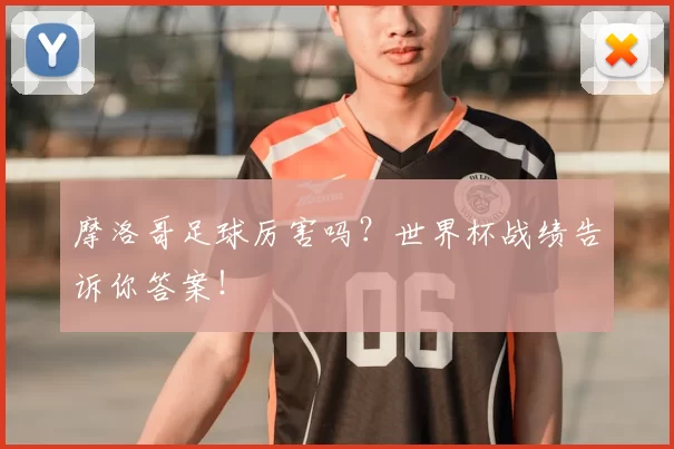 摩洛哥足球厉害吗?世界杯战绩告诉你答案!