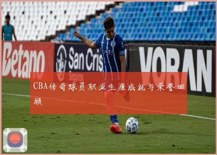 CBA传奇球员职业生涯成就与荣誉回顾