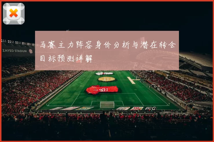 马赛主力阵容身价分析与潜在转会目标预测详解
