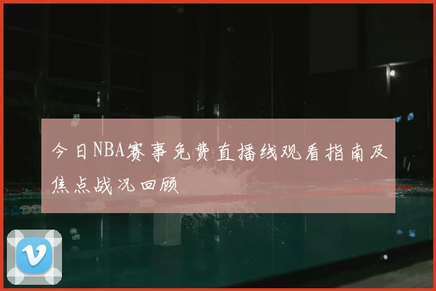 今日NBA赛事免费直播线观看指南及焦点战况回顾