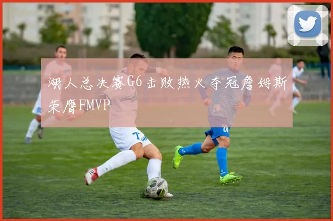 湖人总决赛G6击败热火夺冠詹姆斯荣膺FMVP
