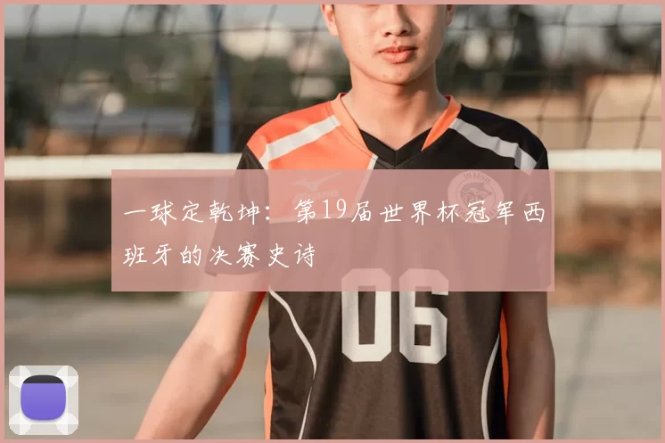一球定乾坤：第19届世界杯冠军西班牙的决赛史诗