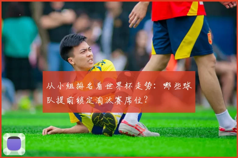 从小组排名看世界杯走势：哪些球队提前锁定淘汰赛席位？
