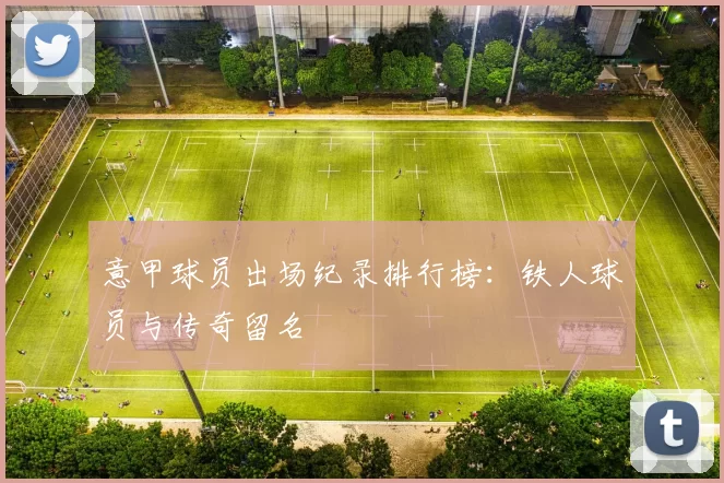 意甲球员出场纪录排行榜:铁人球员与传奇留名
