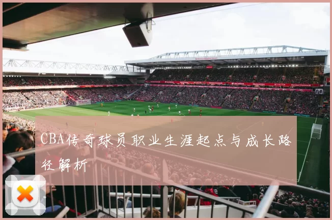 CBA传奇球员职业生涯起点与成长路径解析