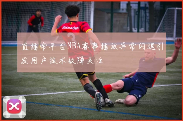 直播帝平台NBA赛事播放异常闪退引发用户技术故障关注