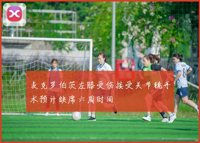 麦克罗伯茨左膝受伤接受关节镜手术预计缺席六周时间