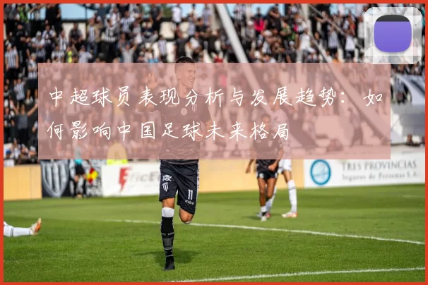 中超球员表现分析与发展趋势:如何影响中国足球未来格局