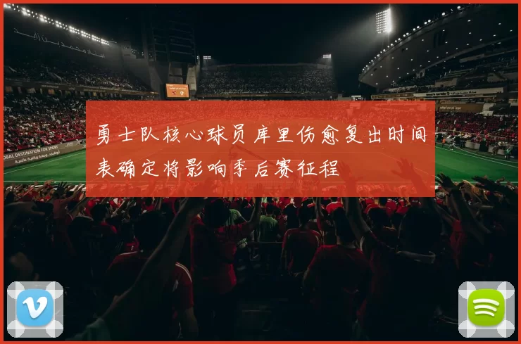 勇士队核心球员库里伤愈复出时间表确定将影响季后赛征程