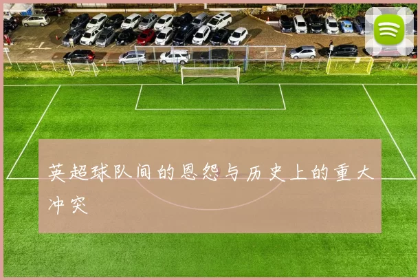 英超球队间的恩怨与历史上的重大冲突