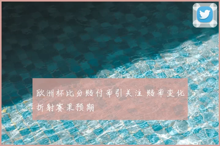 欧洲杯比分赔付率引关注 赔率变化折射赛果预期