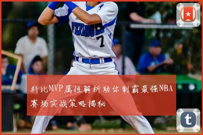 科比MVP属性解析助你制霸最强NBA赛场实战策略揭秘