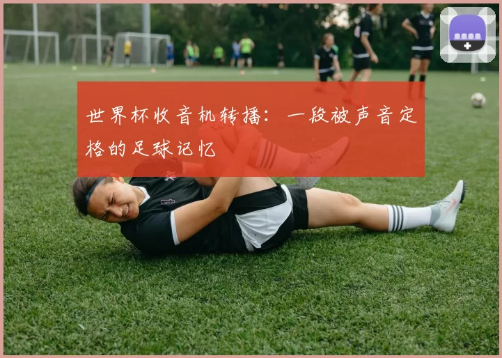 世界杯收音机转播:一段被声音定格的足球记忆