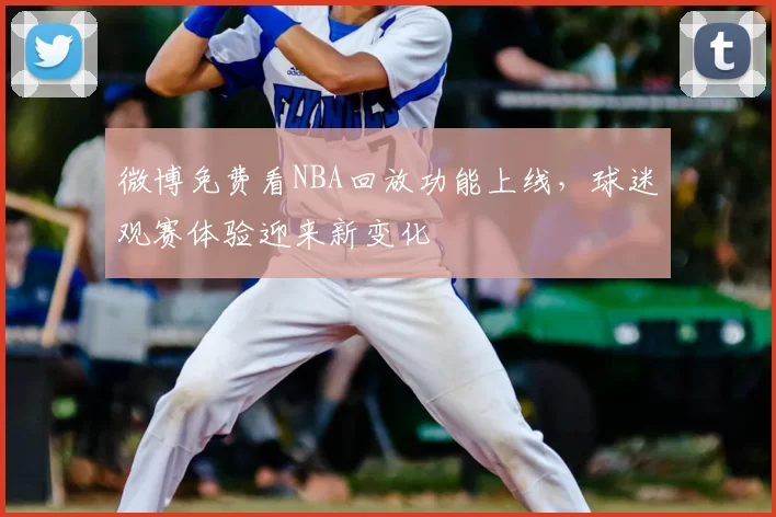 微博免费看NBA回放功能上线,球迷观赛体验迎来新变化
