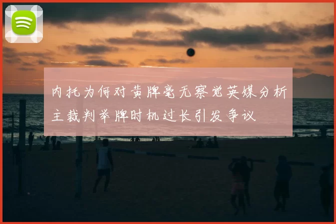 内托为何对黄牌毫无察觉英媒分析主裁判举牌时机过长引发争议