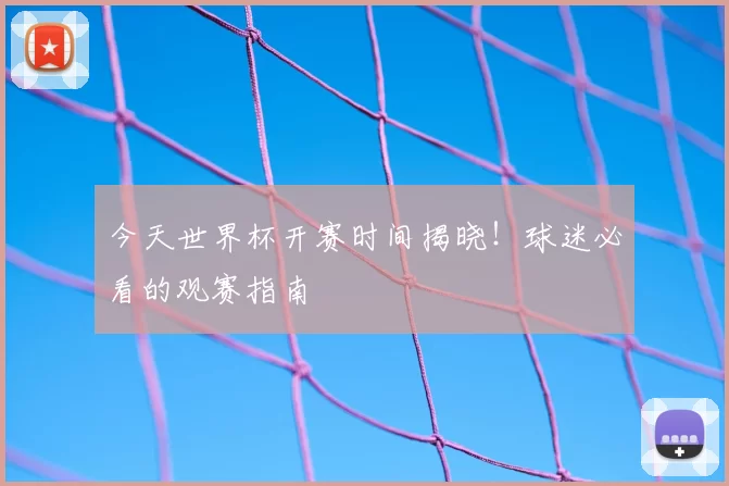 今天世界杯开赛时间揭晓！球迷必看的观赛指南