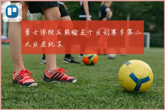 勇士惨败灰熊输五十分创赛季第二大分差纪录