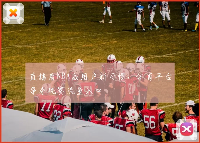 直播看NBA成用户新习惯，体育平台争夺观赛流量入口