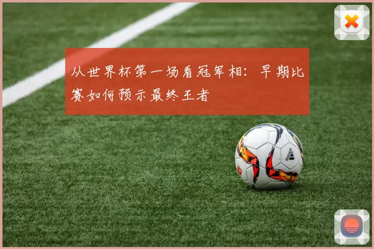 从世界杯第一场看冠军相:早期比赛如何预示最终王者