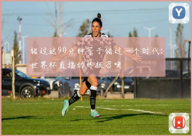错过这90分钟等于错过一个时代:世界杯直播的终极召唤