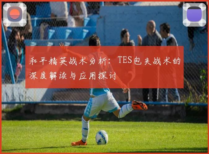 和平精英战术分析：TES包夹战术的深度解读与应用探讨