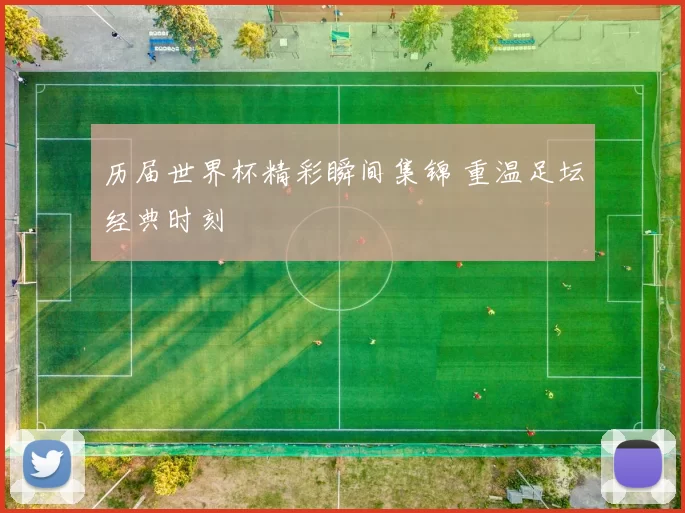历届世界杯精彩瞬间集锦 重温足坛经典时刻