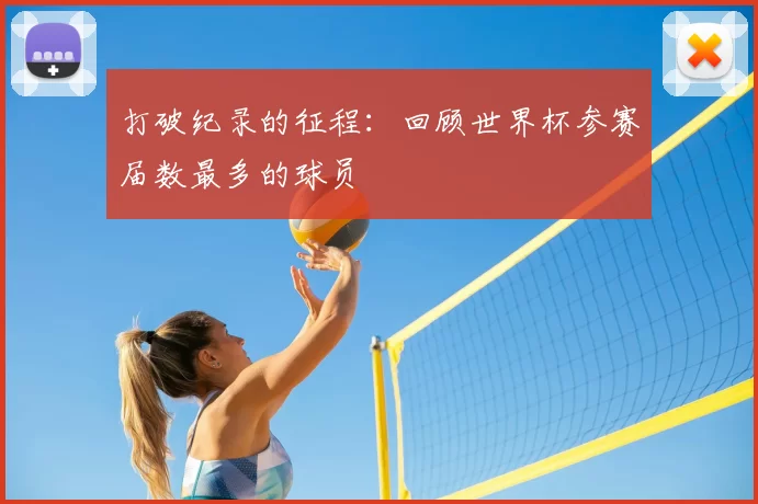 打破纪录的征程:回顾世界杯参赛届数最多的球员