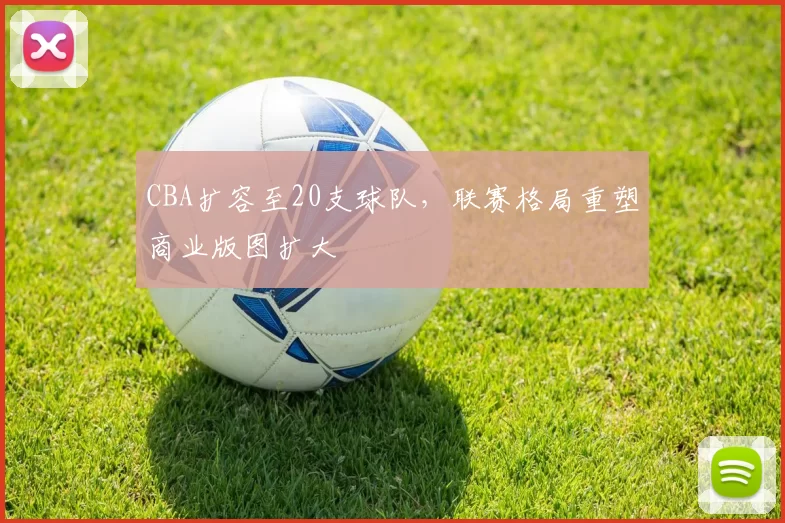 CBA扩容至20支球队,联赛格局重塑商业版图扩大