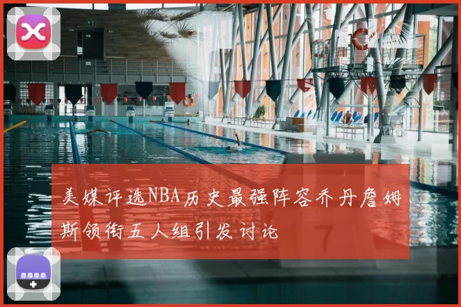 美媒评选NBA历史最强阵容乔丹詹姆斯领衔五人组引发讨论