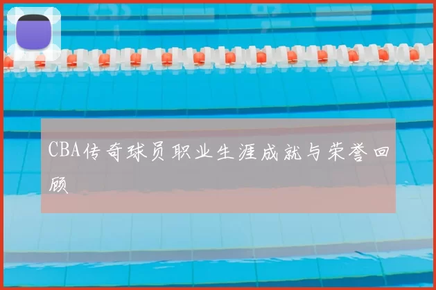 CBA传奇球员职业生涯成就与荣誉回顾