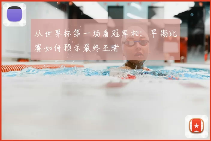 从世界杯第一场看冠军相:早期比赛如何预示最终王者