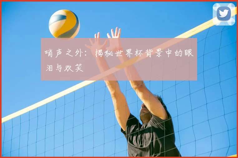 哨声之外:揭秘世界杯背景中的眼泪与欢笑
