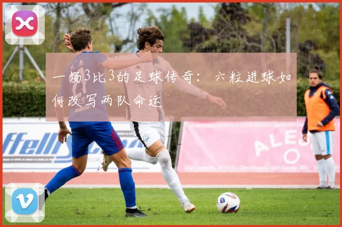 一场3比3的足球传奇:六粒进球如何改写两队命运