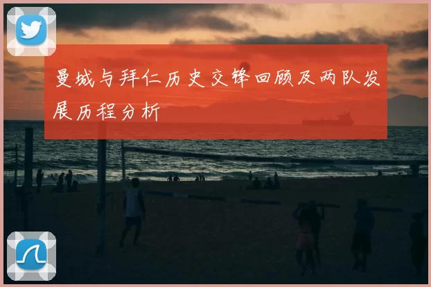 曼城与拜仁历史交锋回顾及两队发展历程分析