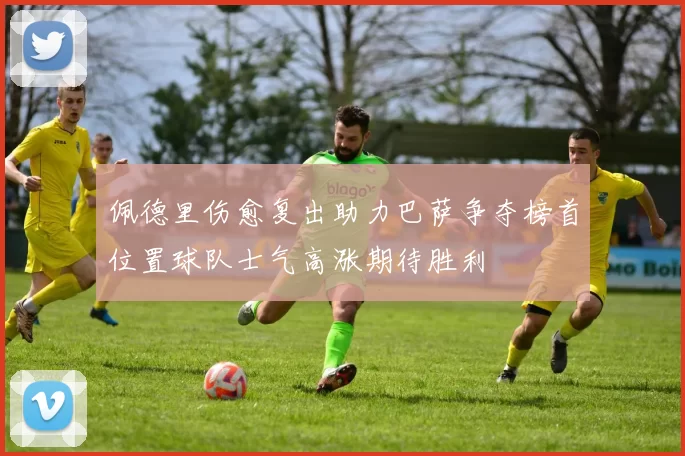 佩德里伤愈复出助力巴萨争夺榜首位置球队士气高涨期待胜利