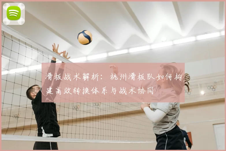 滑板战术解析：杭州滑板队如何构建高效转换体系与战术协同
