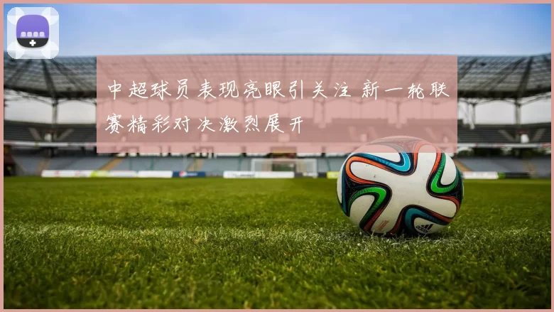 中超球员表现亮眼引关注 新一轮联赛精彩对决激烈展开