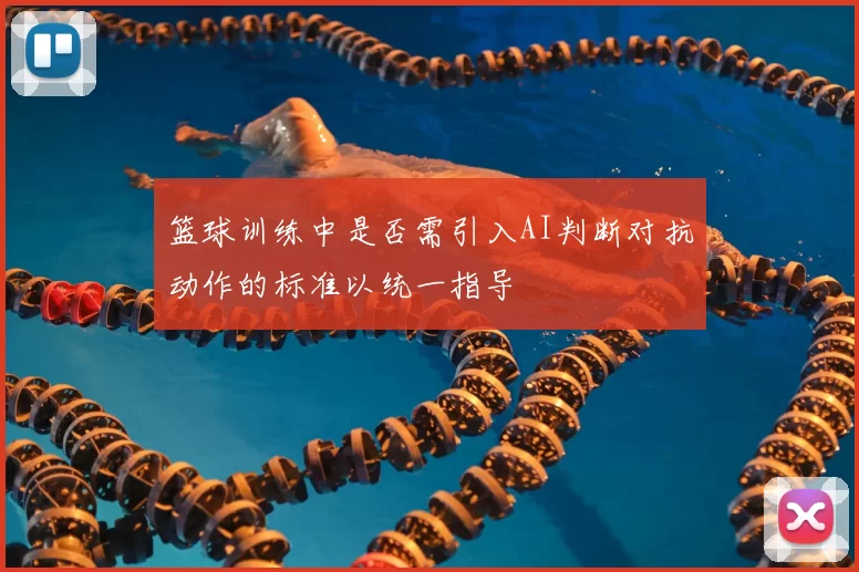 篮球训练中是否需引入AI判断对抗动作的标准以统一指导