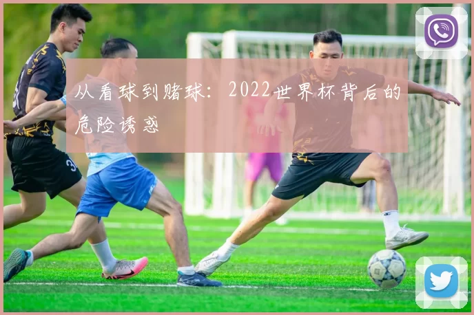 从看球到赌球：2022世界杯背后的危险诱惑